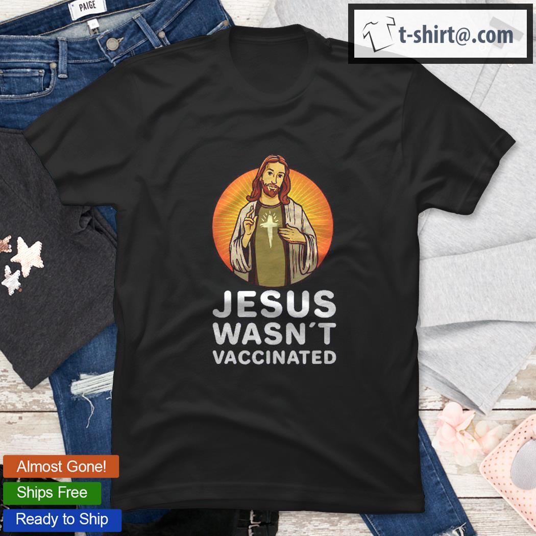 Jesus Wasn’t Vaccinated Anti Vaccine shirt