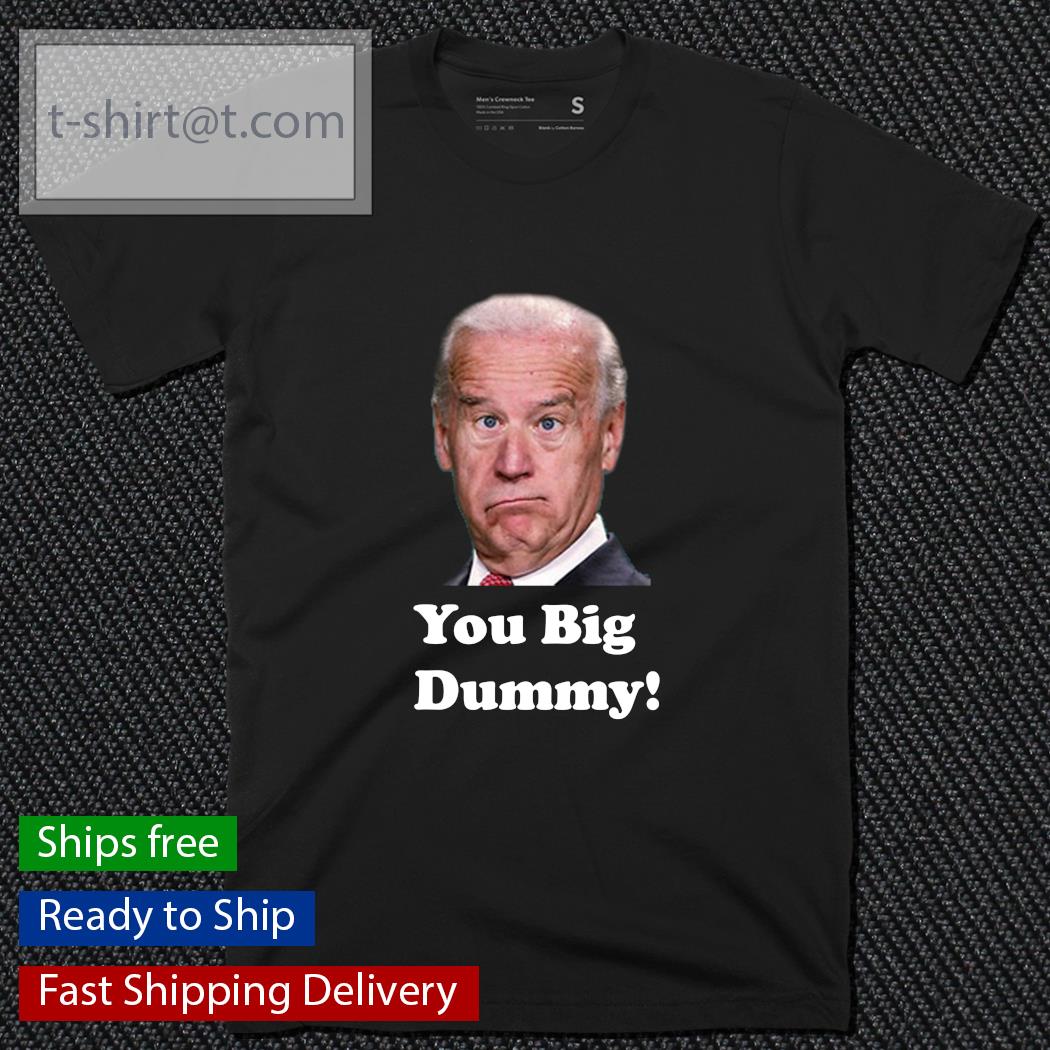 Joe Biden you big dummy shirt