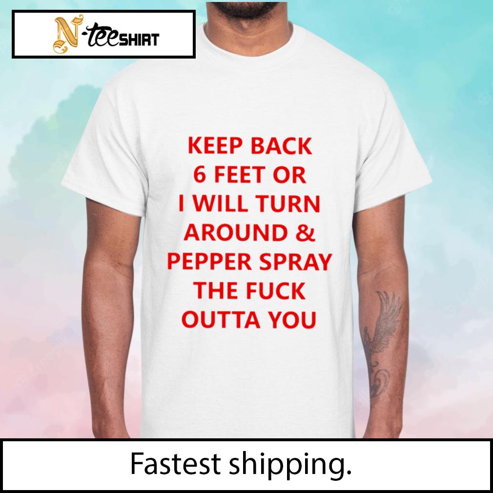 Keep Back 6 Feet Or I Will Turn Around Pepper Spray The Fuck Outta You shirt
