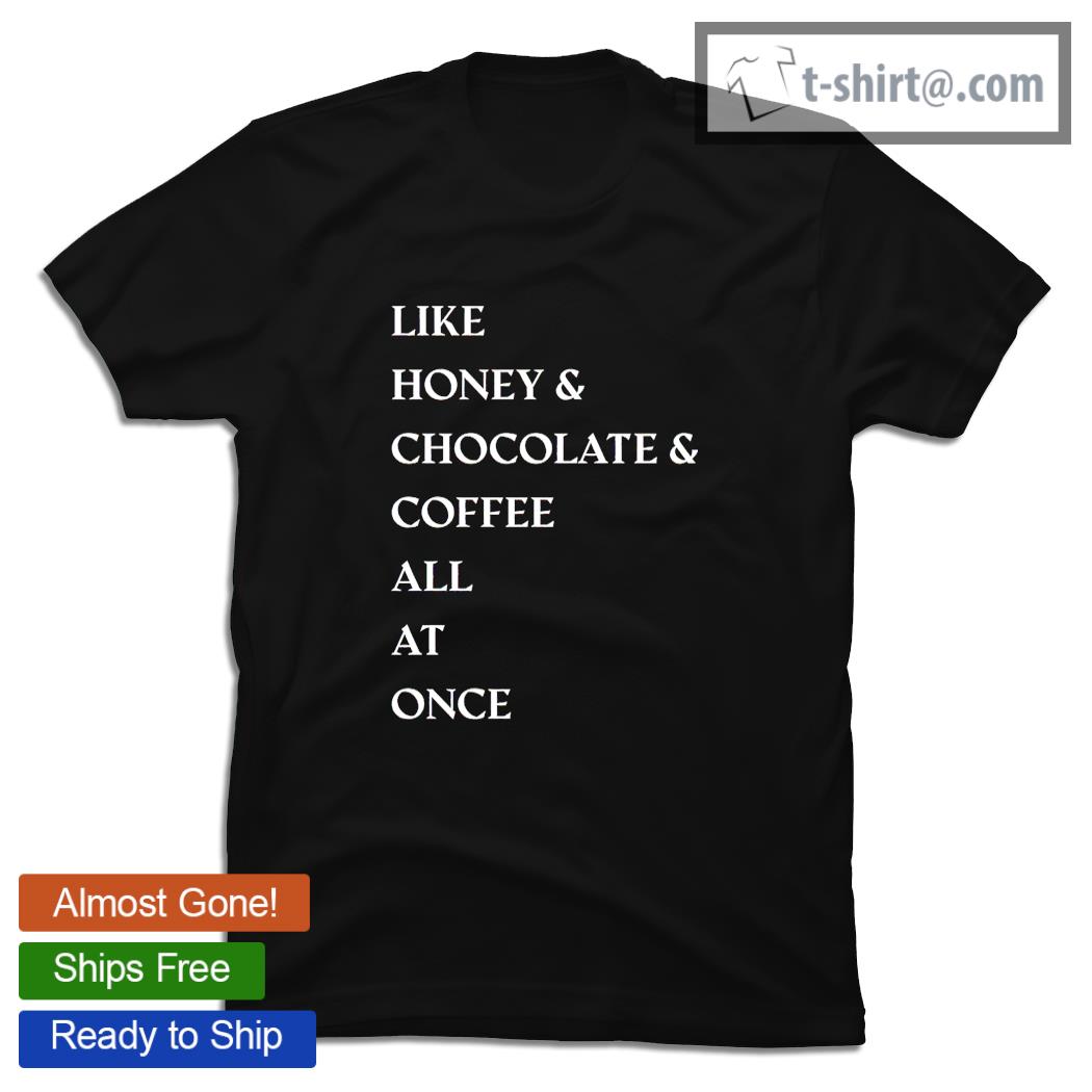 Like honey and chocolate and coffee all at once shirt