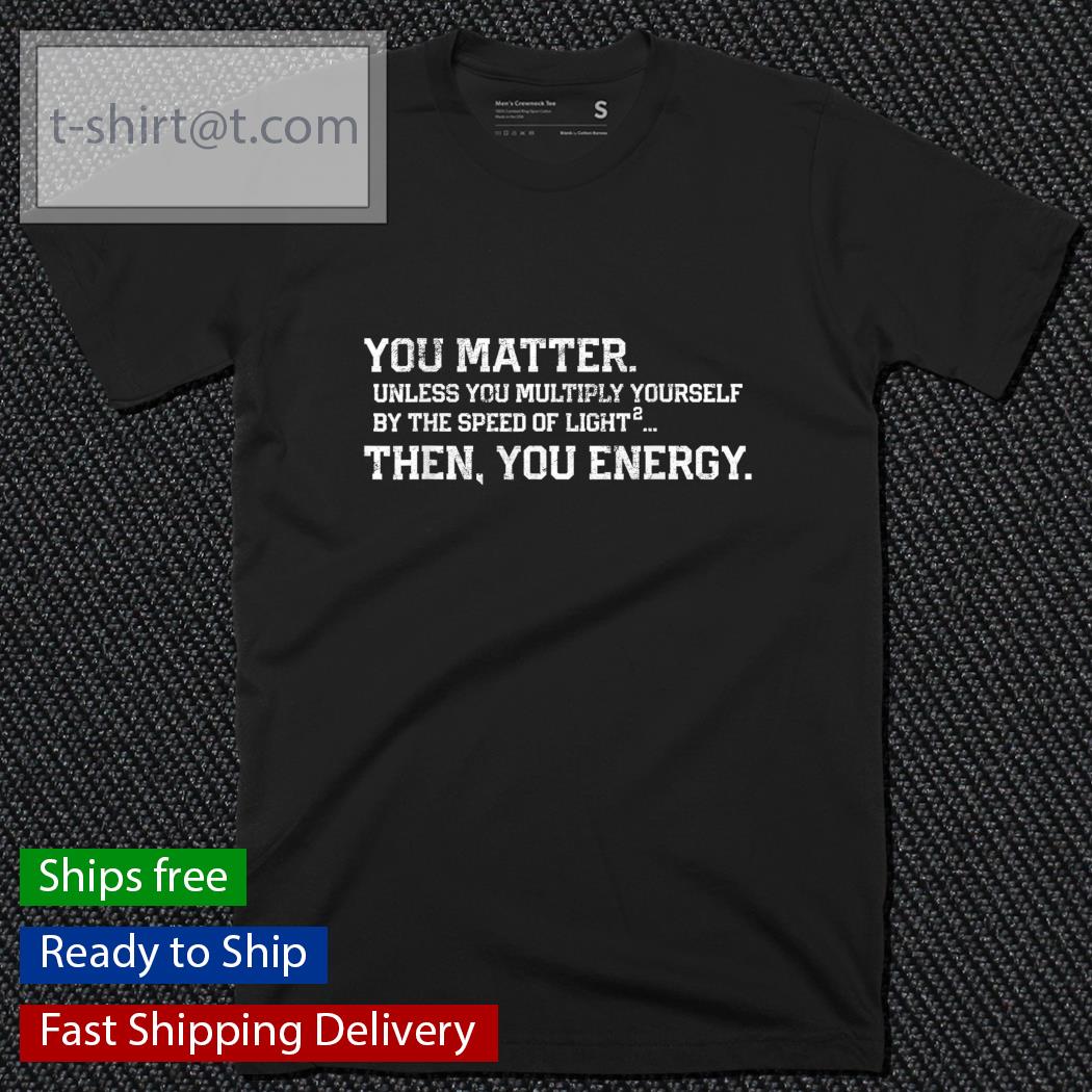 Men’s You matter unless you multiply yourself by the speed of light shirt