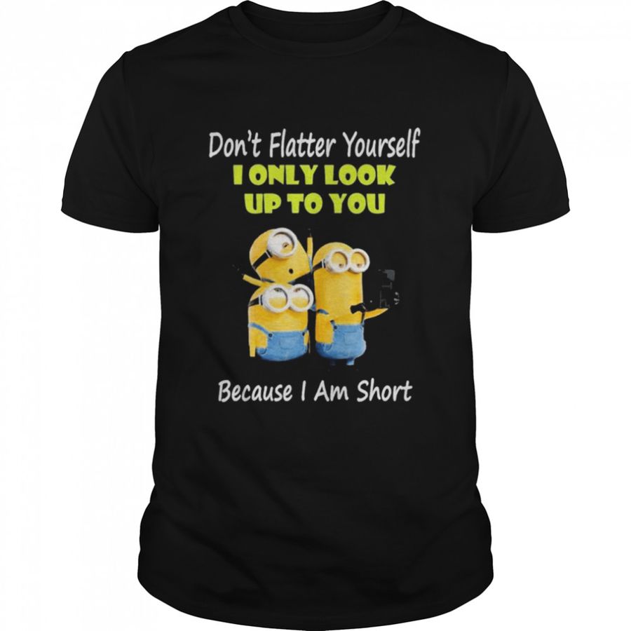 Minions Don’t Flatter Yourself I Only Look Up To You Because I Am Short Shirt