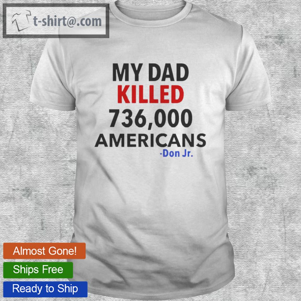 My dad killed 736,000 americans don jr shirt