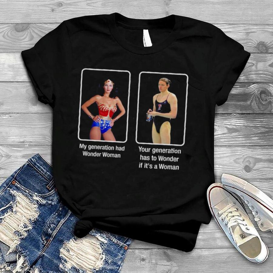 My Generation Had Wonder Woman Your Generation Has To Wonder If It’s A Woman Shirt