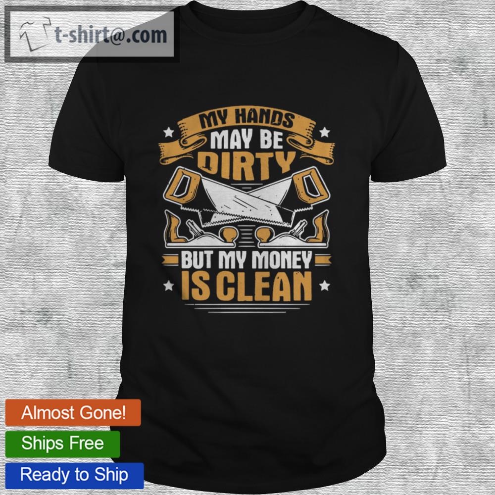 My hands may be dirty but my money is clean shirt