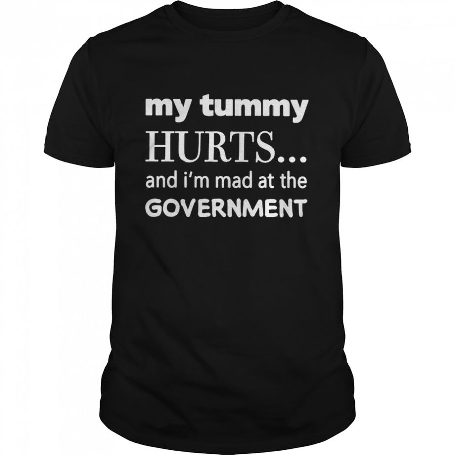 My Tummy Hurts and i’m mad at the Government shirt