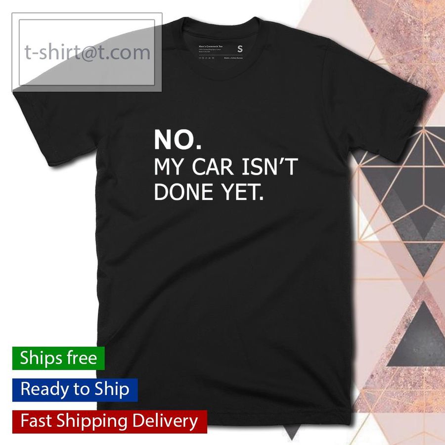 No my car isn’t done yet shirt