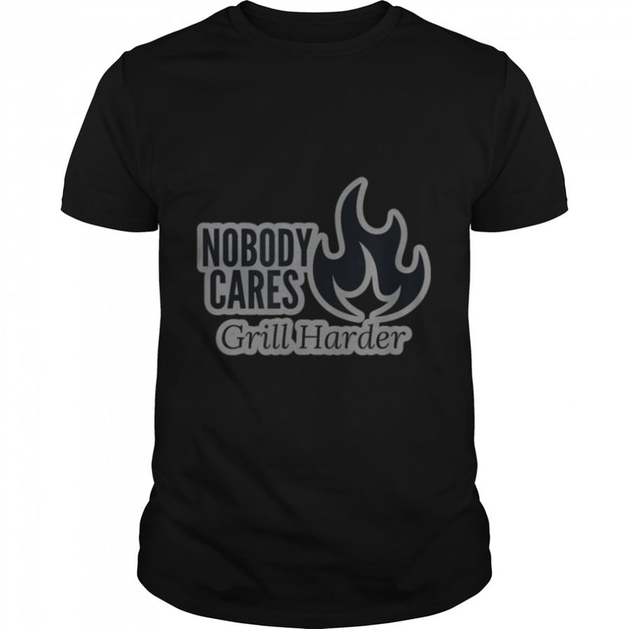 NOBODY CARES Grill Harder – Gift for Dad T-Shirt B0B3WD2TXZ
