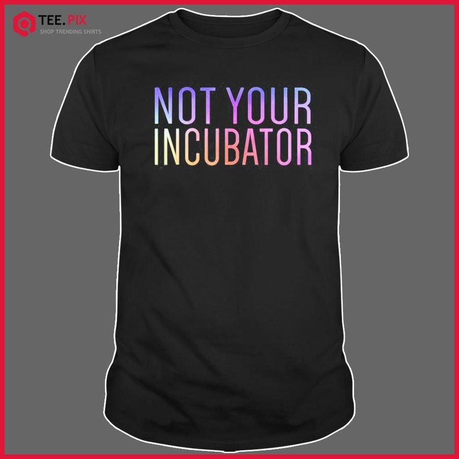 Not Your Incubator Pro Choice Women’s Rights Feminist Shirt