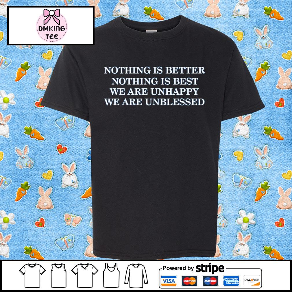 Nothing Is Better Nothing Is Best We Are Unhappy We Are Unblessed Shirt