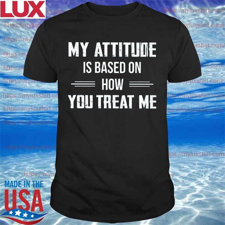 Official My attitude is based on how You treat me 2022 shirt