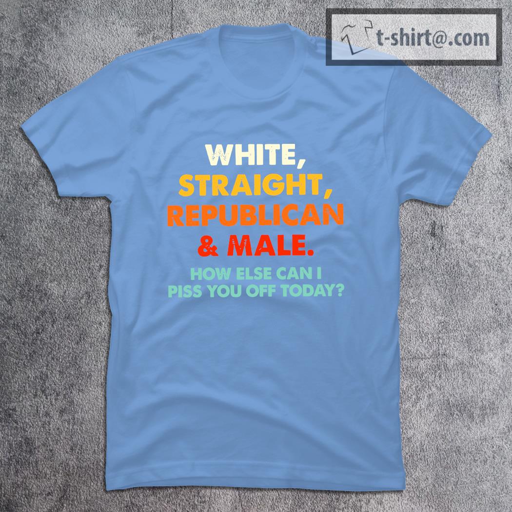 Official white straight republican and male how else can I piss you off today shirt