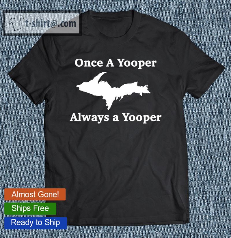 Once A Yooper Always A Yooper Upper Peninsula Of Mi T-shirt