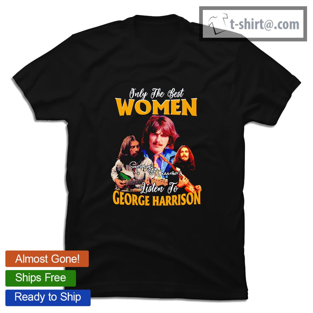 Only the best women listen to George Harrison signature 2021 shirt