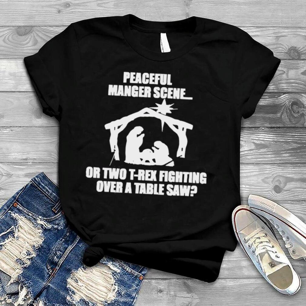 Peaceful Manger Scene Or Two T Rex Fighting Over A Table Saw Shirt