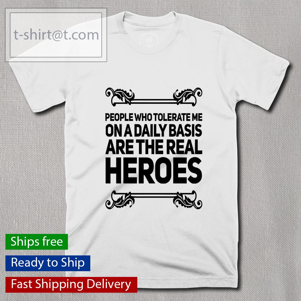 People who tolerate me on a daily basis are the real heros shirt