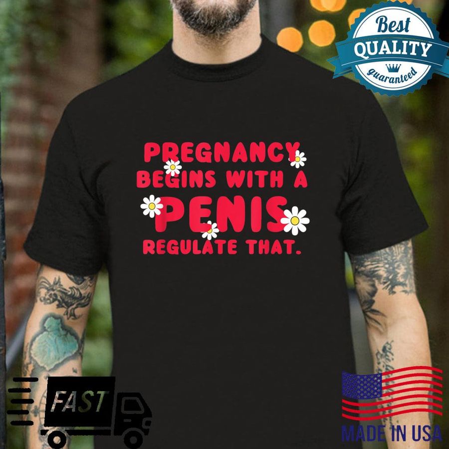 Pregnancy Begin With A Penis Regulate That’s Right Shirt