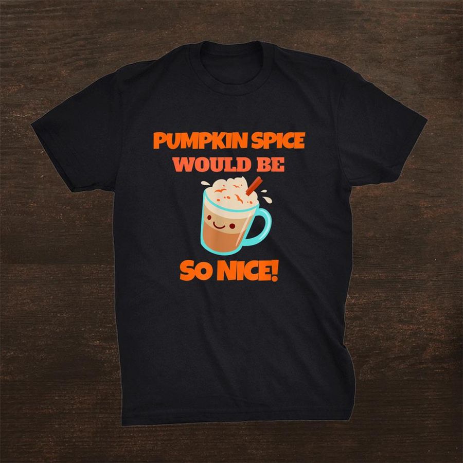 Pumpkin Spice Would Be So Niceshirt