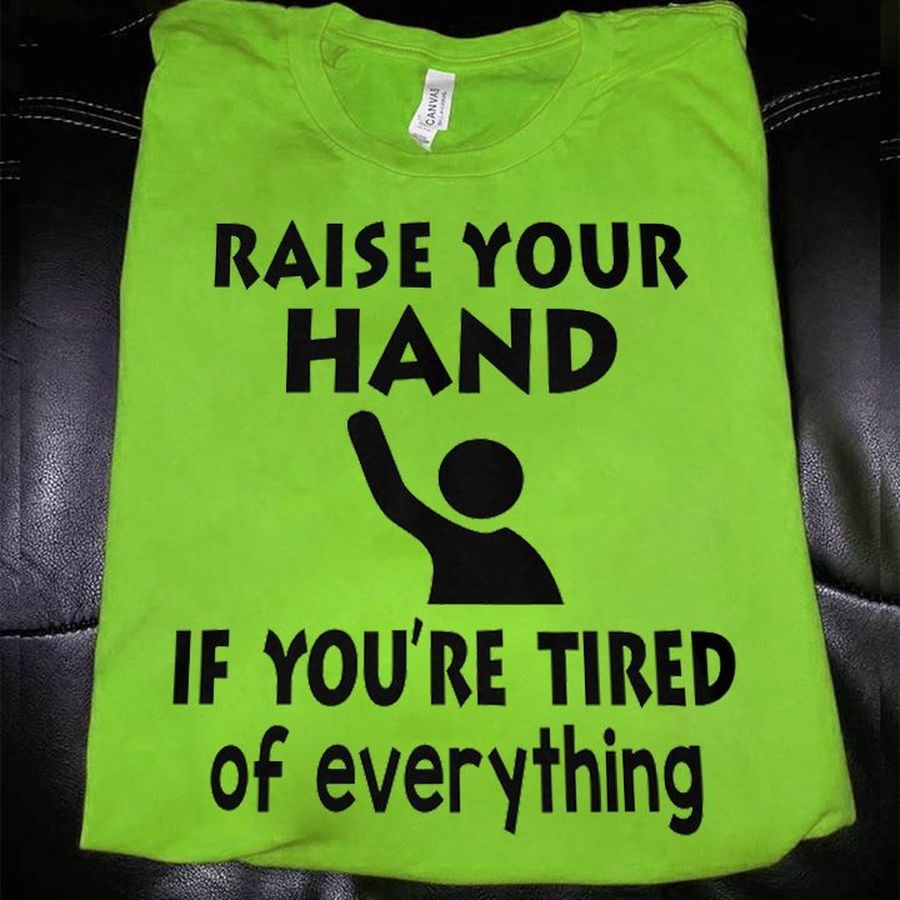 Raise your hand if you’re tired of everything shirt