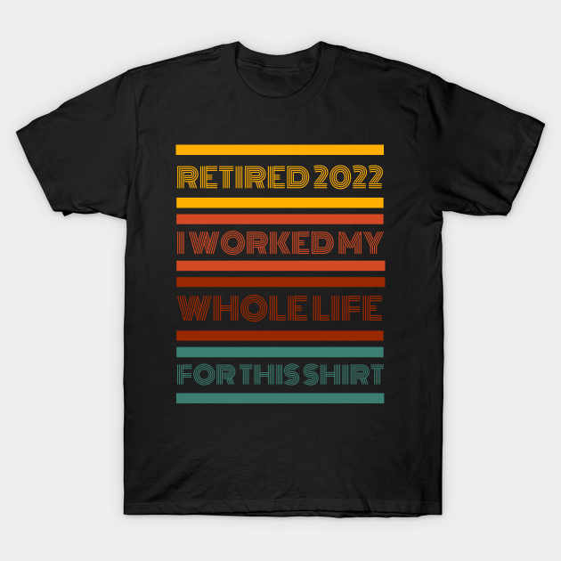 Retired 2022 I Worked My Whole Life For This Shirt T-shirt, Hoodie, SweatShirt, Long Sleeve