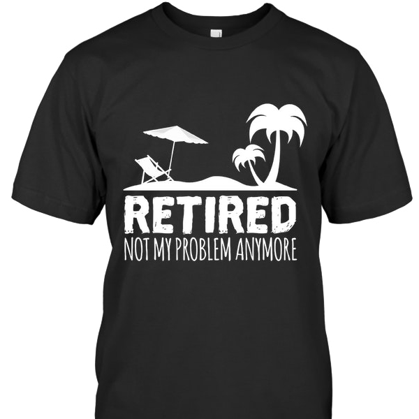 Retired not my problem anymore shirt