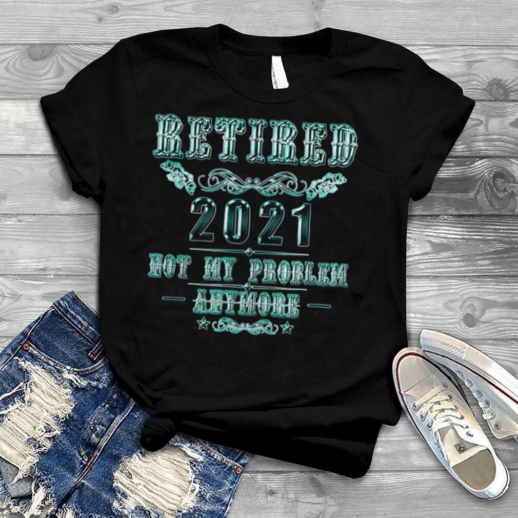 Retirement Retired 2021 Not My Problem Shirt