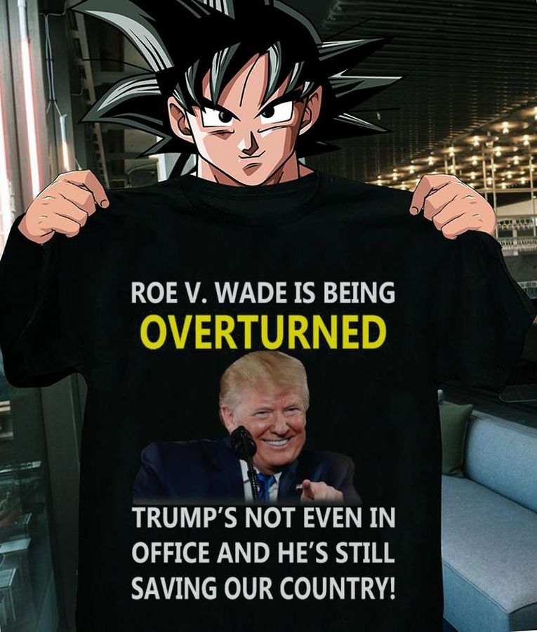 Roe V. Wade Is Being Overturned Donald Trump Not Even In Office And He’s Still Saving Our Country Shirt