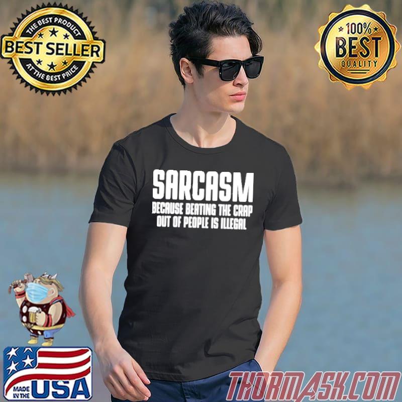 Sarcasm Because Beating The Crap Out Of People Is Illegal Shirt