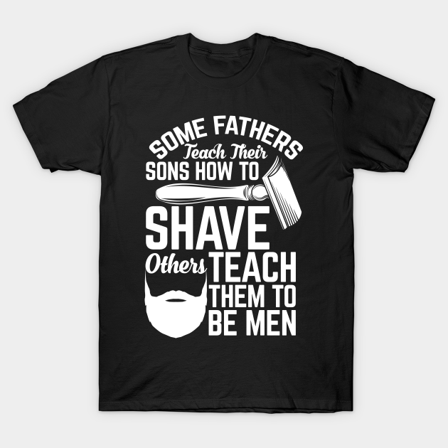 Some fathers teach their sons how to shave others teach them to be men T-Shirt