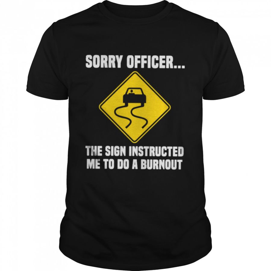 Sorry Officer The Sign Instructed Me To Do A Burnout T-Shirt