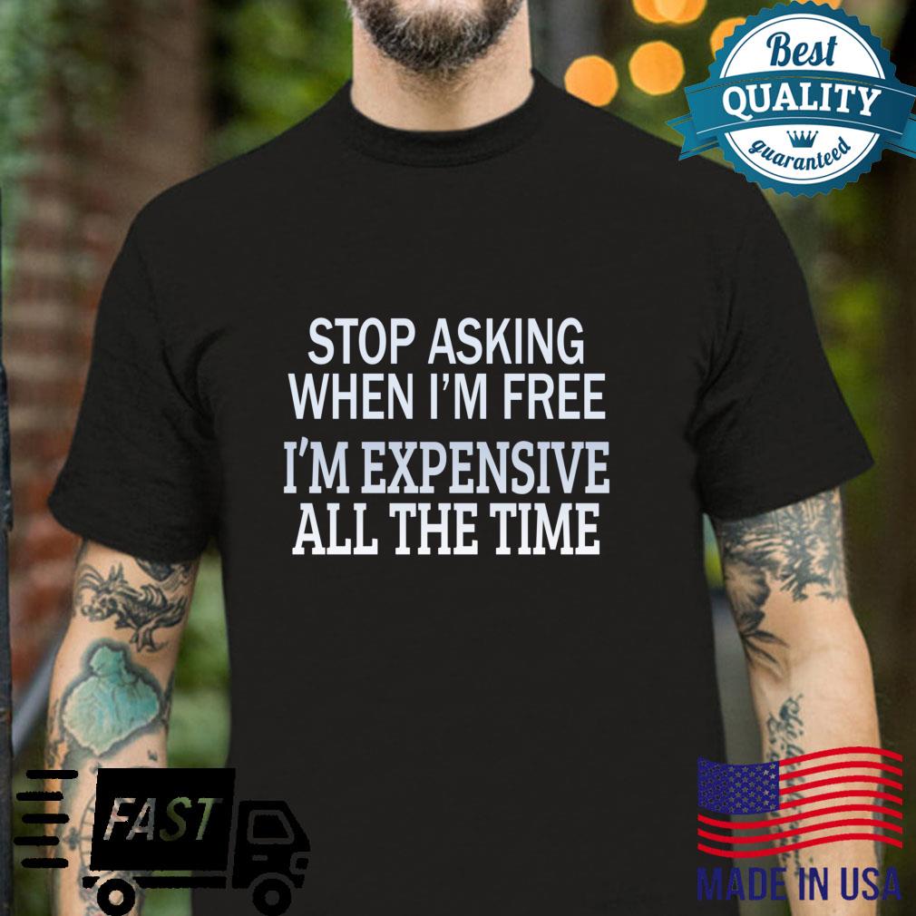 Stop Asking When I’m Free, I’m Expensive All The Time Shirt