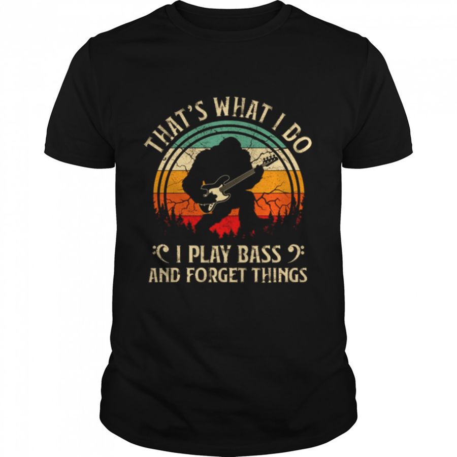 That what I do I play bass and forget things bigfoot shirt