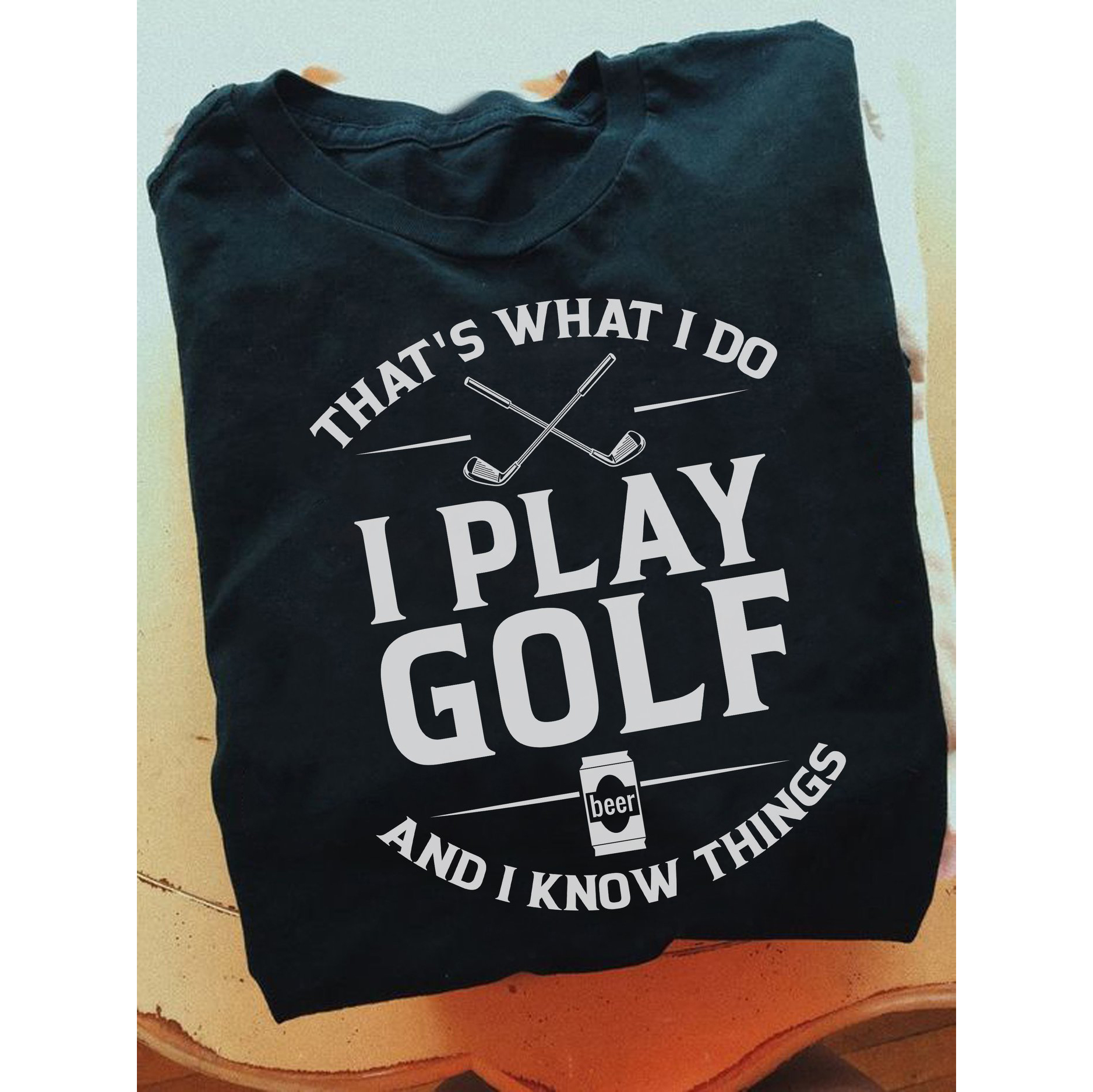 That’s what I do I play golf beer and I know things shirt