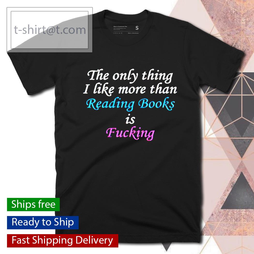 The only thing I like more than reading books is fucking shirt
