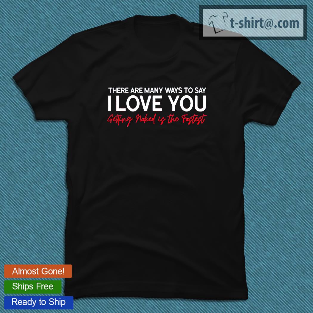 There are many ways to say I love You getting maked is the fastest T-shirt