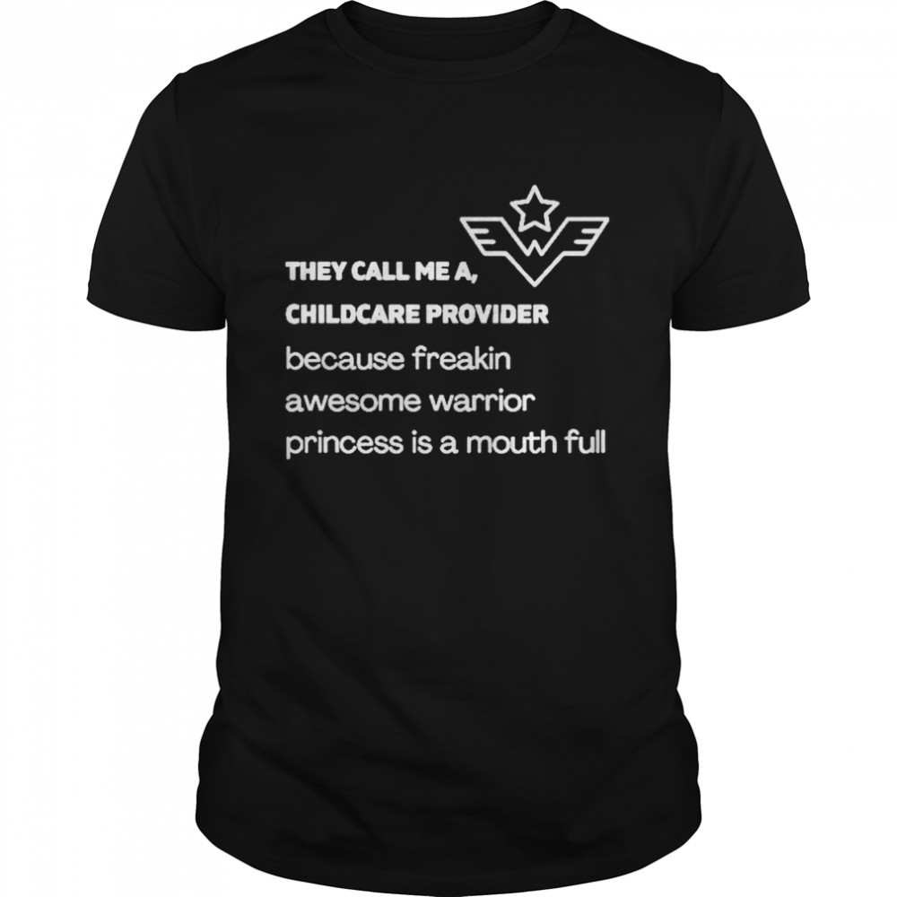 They call me a childcare provider because freakin awesome warrior princess is a mouth full shirt