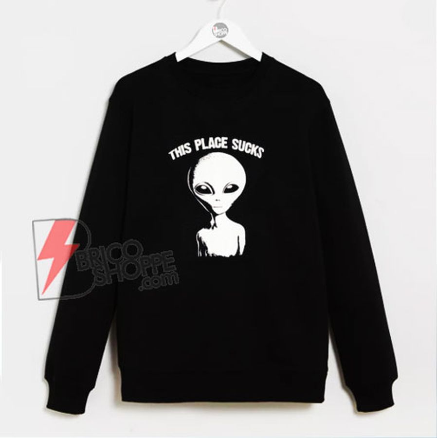 This Place Sucks Alien Sweatshirt – Parody Sweatshirt –  Alien Sweatshirt – Funny Sweatshirt On Sale