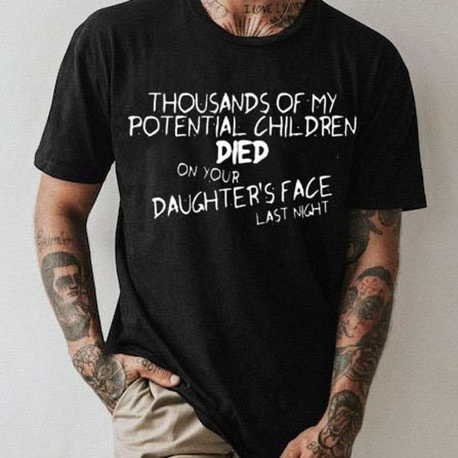 Thousands Of My Potential Children Died On Your Daughter’s Face Last Night Shirt