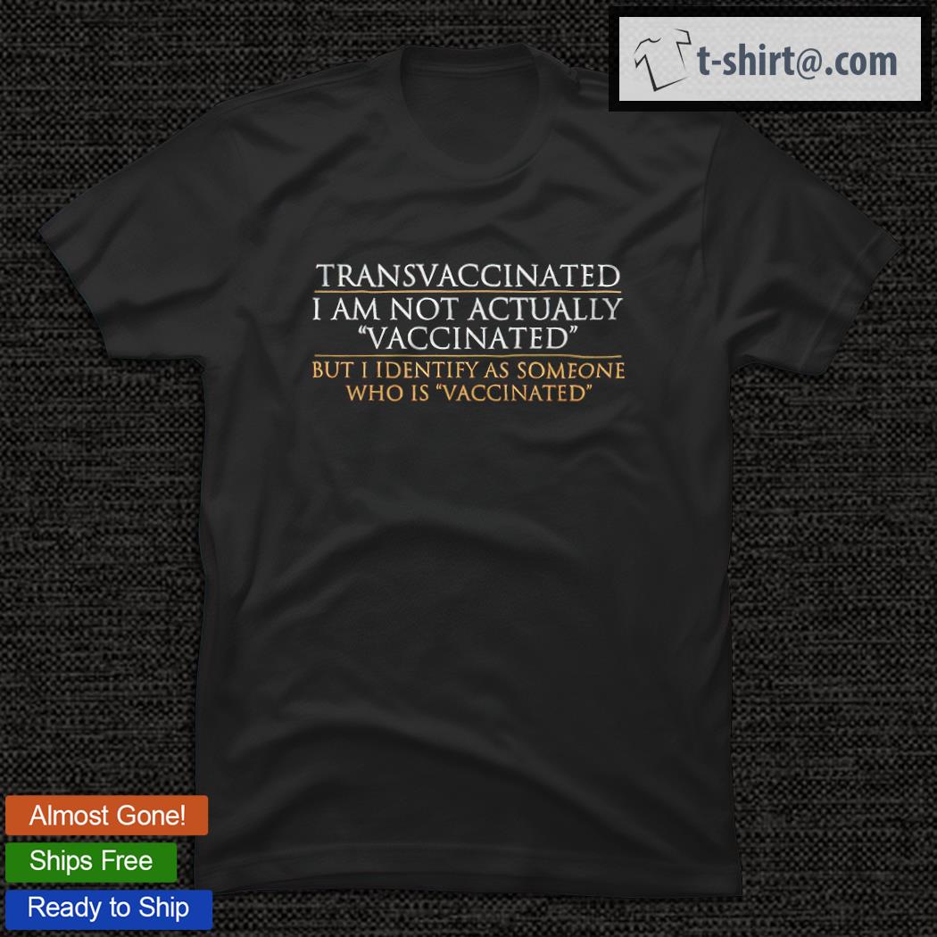 Transvaccinated I Am Not Actually Vaccinated But I Identify As Someone Who Is Vaccinated T-shirt