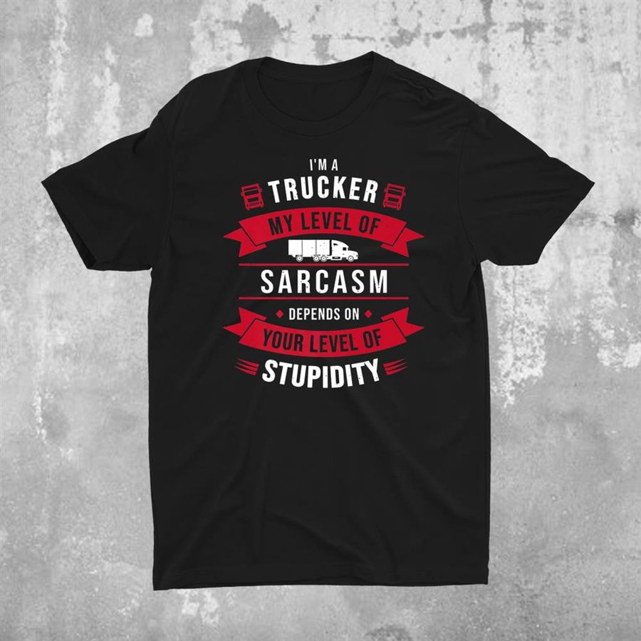 Trucker My Sarcasm Depends On Your Stupidity Truck Driver Shirt