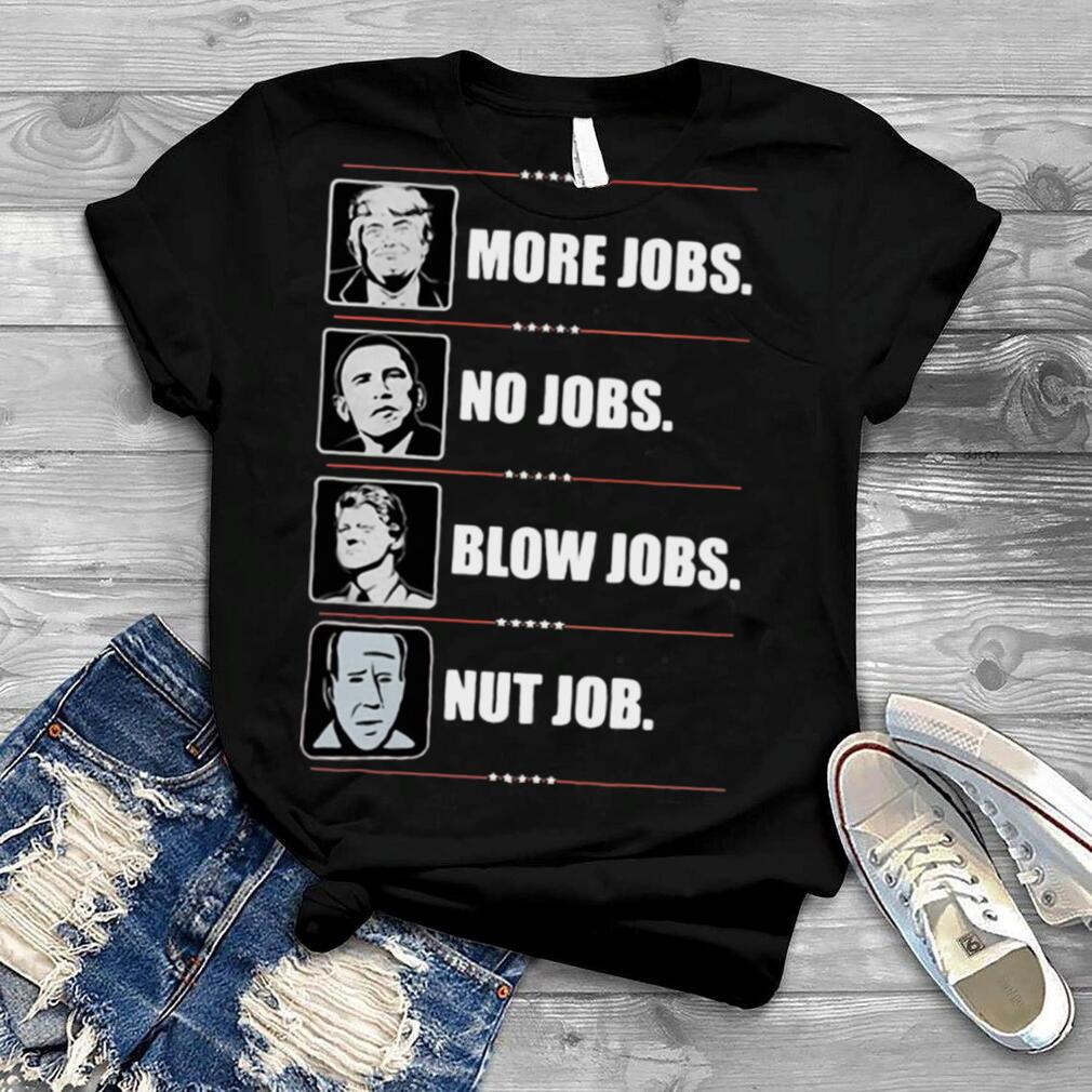 Trump More Jobs Obama No Job Bill Clinton Blow Jobs Joe Biden Nut Job T shirt