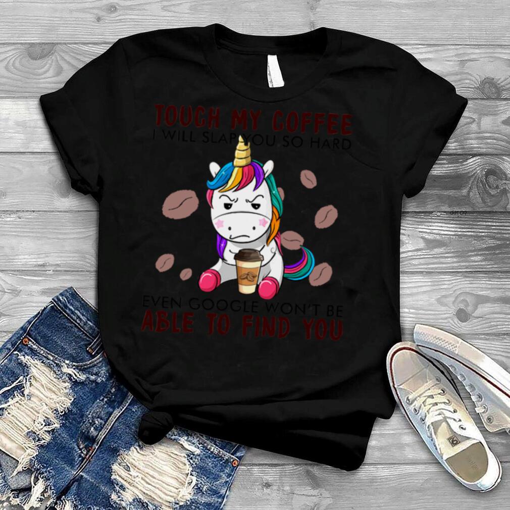 Unicorn Touch My Coffee I Will Slap You So Hard Even Google Wont Be Able To Find You shirt