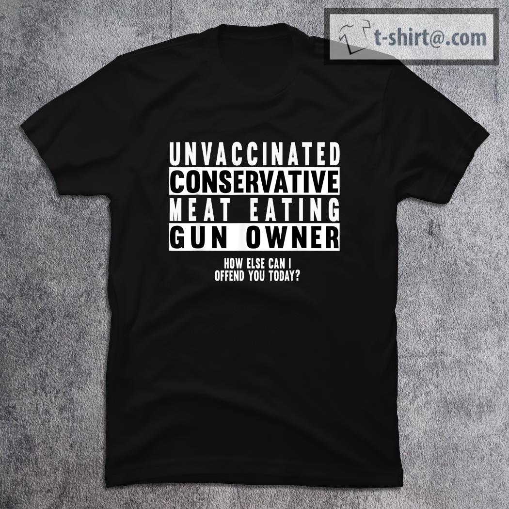 Unvaccinated Conservative Meat Eating Gun Owner How Else Can I Offend You Today shirt