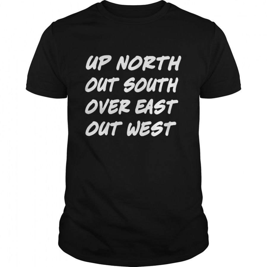 Up North Out South Over East Out West shirt