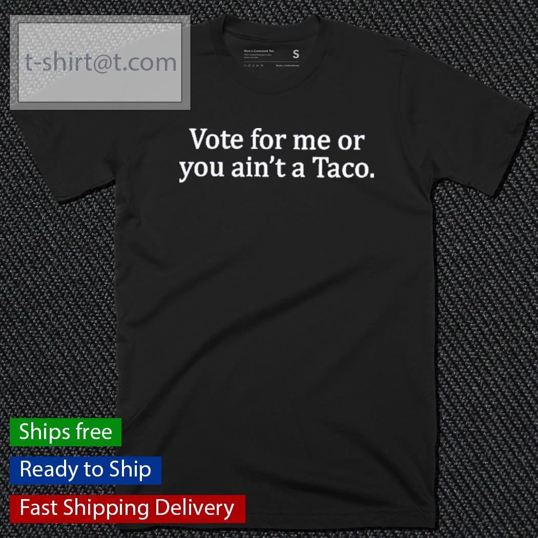 Vote For Me Or You Ain’t A Taco Shirt