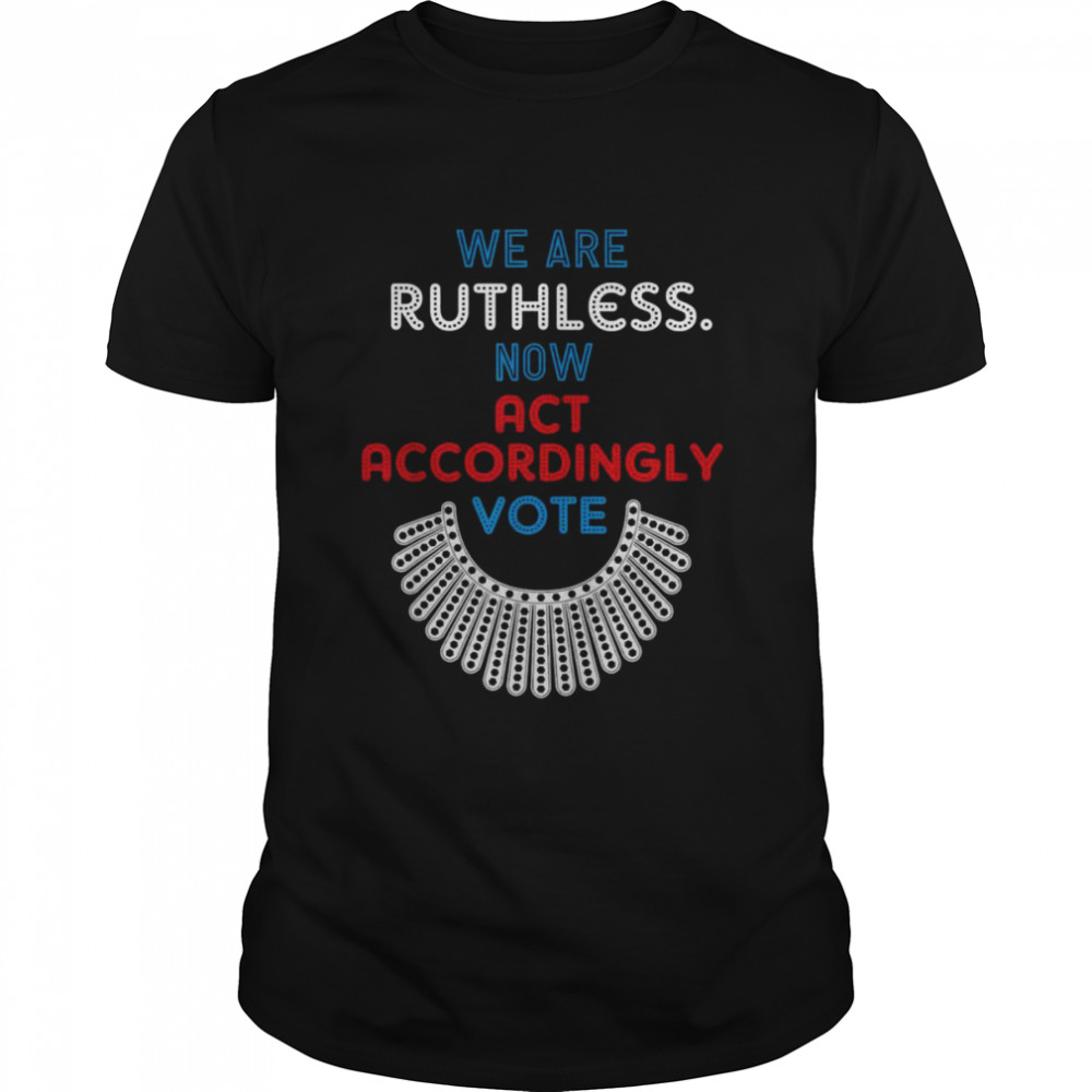 Vote We Are Ruthless Now Act Accordingly Vote Women T Shirt