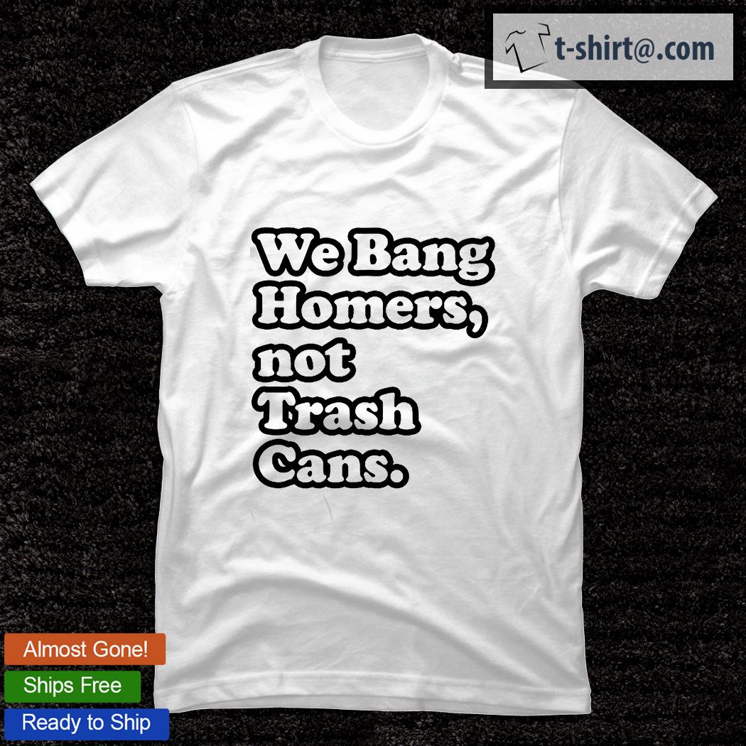 We Bang Homers Not Trash Cans Baseball Shirt