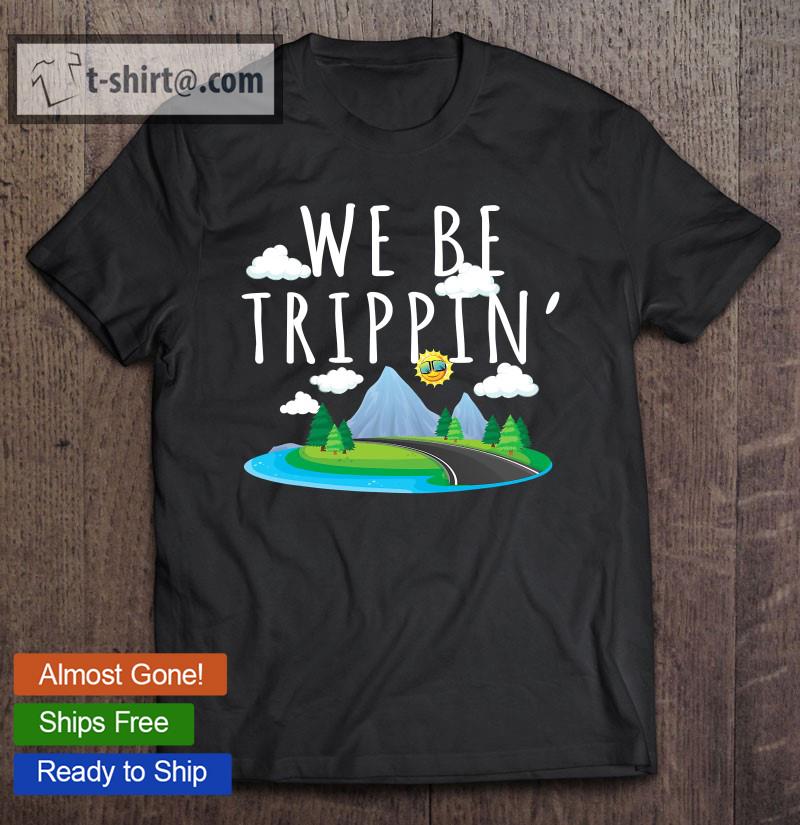 We Be Trippin’ Funny And Sarcastic Traveling Road Trip T-shirt