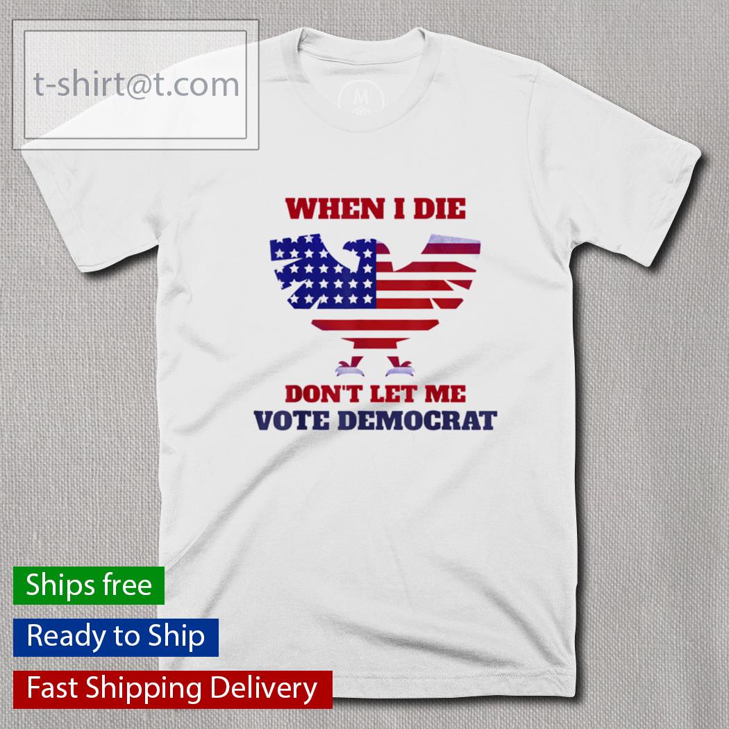 When I Die Don’t Let Me Vote Democrat shirt