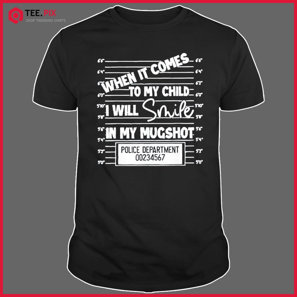 When It Comes To My Child I Will Smile In My Mugshot Shirt